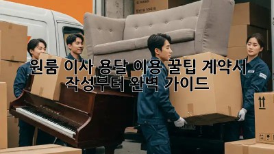 원룸 이사, 용달 이용 꿀팁! 계약서 작성부터 완벽 가이드