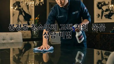 봉정동 청소업체 고객 지원, ✨ 꼼꼼 상담 비법!