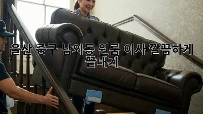 울산 중구 남외동 원룸 이사, 깔끔하게 끝내기!