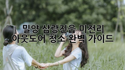 밀양 삼랑진읍 미전리 아웃도어 청소 완벽 가이드