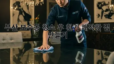 부산 보수동 청소 후 환기: 쾌적한 집 만들기